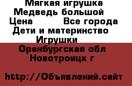 Мягкая игрушка Медведь-большой. › Цена ­ 750 - Все города Дети и материнство » Игрушки   . Оренбургская обл.,Новотроицк г.